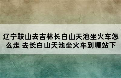 辽宁鞍山去吉林长白山天池坐火车怎么走 去长白山天池坐火车到哪站下